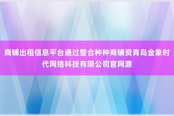 商铺出租信息平台通过整合种种商铺资青岛金象时代网络科技有限公司官网源