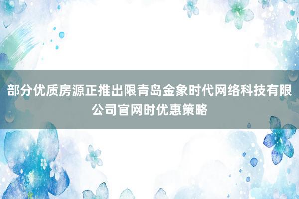 部分优质房源正推出限青岛金象时代网络科技有限公司官网时优惠策略